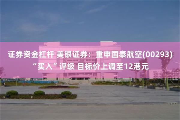 证券资金杠杆 美银证券：重申国泰航空(00293)“买入”评级 目标价上调至12港元