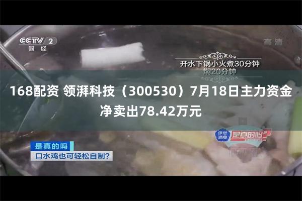 168配资 领湃科技（300530）7月18日主力资金净卖出78.42万元