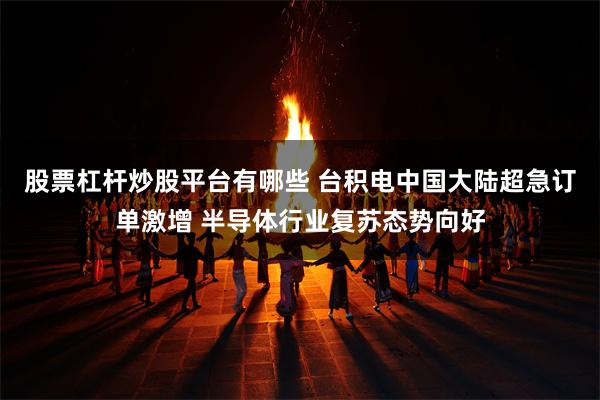 股票杠杆炒股平台有哪些 台积电中国大陆超急订单激增 半导体行业复苏态势向好