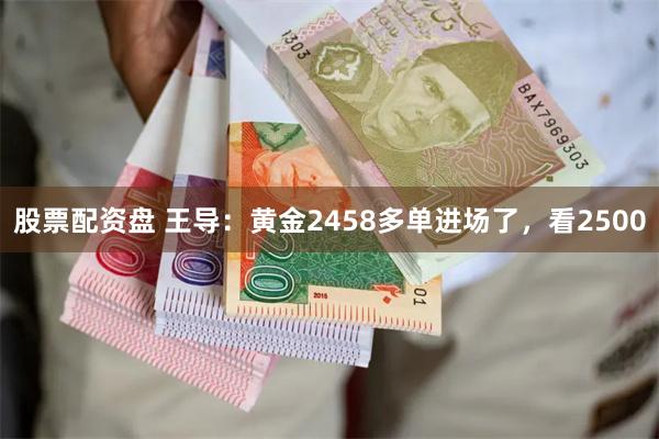 股票配资盘 王导：黄金2458多单进场了，看2500