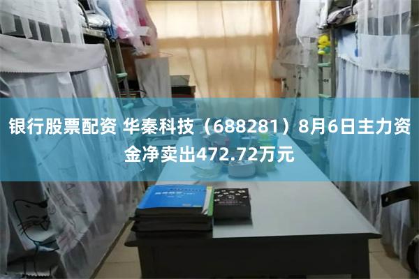 银行股票配资 华秦科技（688281）8月6日主力资金净卖出472.72万元