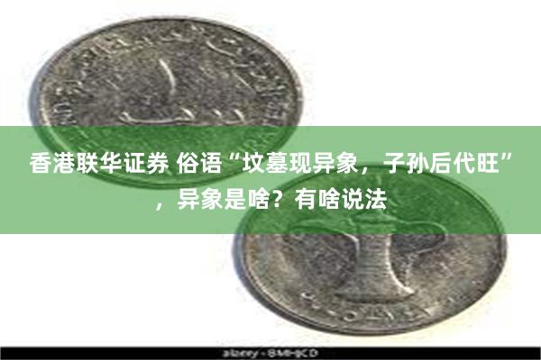 香港联华证券 俗语“坟墓现异象，子孙后代旺”，异象是啥？有啥说法