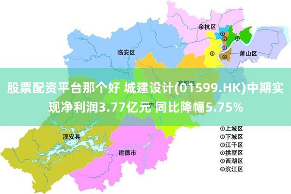 股票配资平台那个好 城建设计(01599.HK)中期实现净利润3.77亿元 同比降幅5.75%