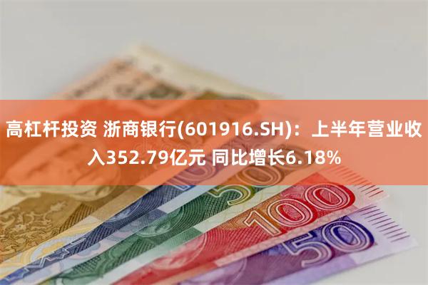 高杠杆投资 浙商银行(601916.SH)：上半年营业收入352.79亿元 同比增长6.18%