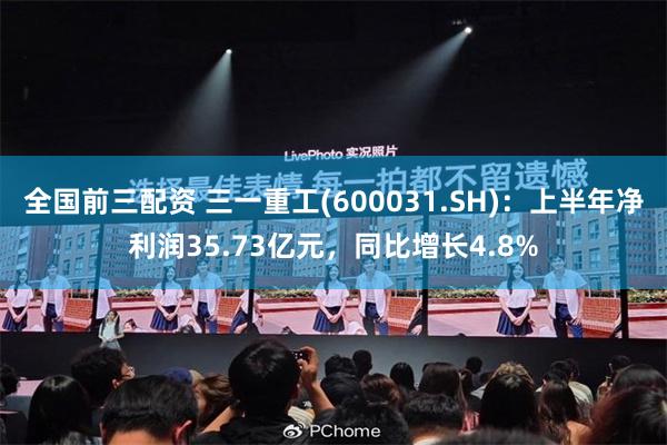 全国前三配资 三一重工(600031.SH)：上半年净利润35.73亿元，同比增长4.8%