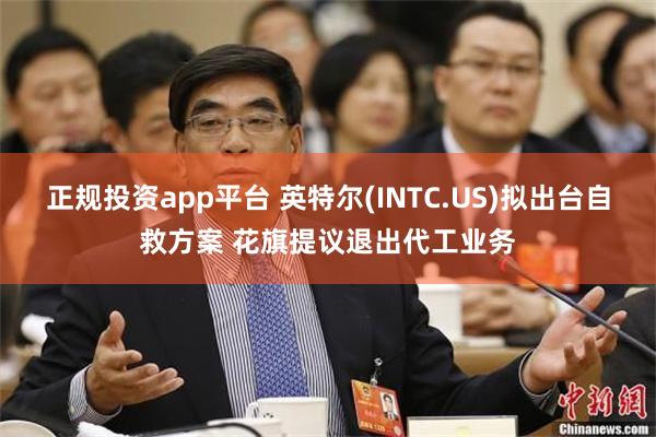 正规投资app平台 英特尔(INTC.US)拟出台自救方案 花旗提议退出代工业务