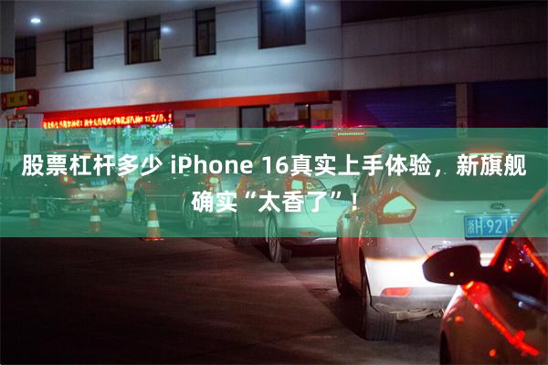 股票杠杆多少 iPhone 16真实上手体验，新旗舰确实“太香了”！