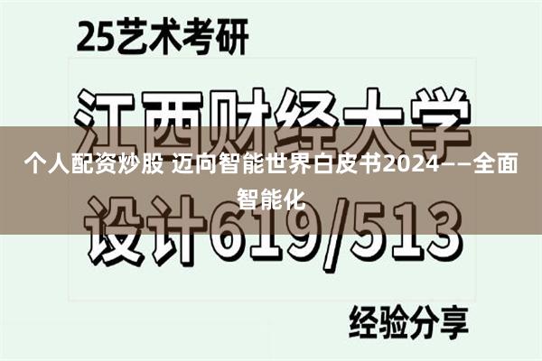 个人配资炒股 迈向智能世界白皮书2024——全面智能化