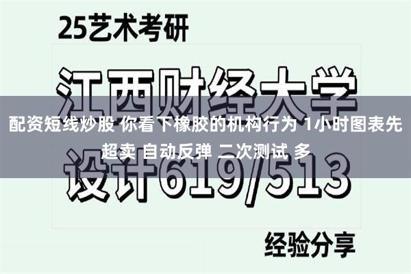 配资短线炒股 你看下橡胶的机构行为 1小时图表先超卖 自动反弹 二次测试 多