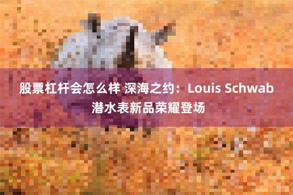 股票杠杆会怎么样 深海之约：Louis Schwab 潜水表新品荣耀登场