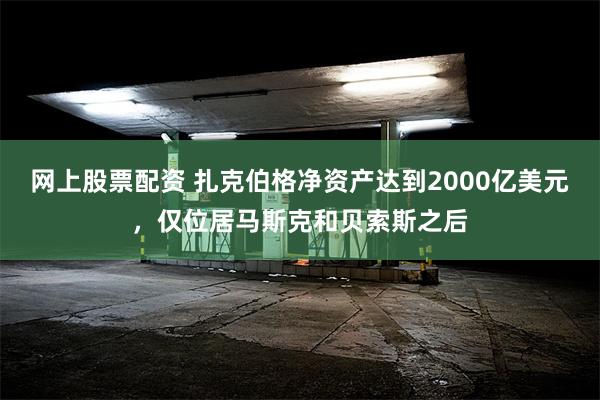 网上股票配资 扎克伯格净资产达到2000亿美元，仅位居马斯克和贝索斯之后