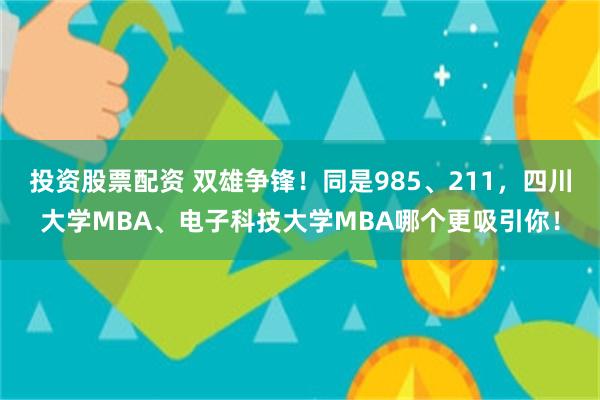 投资股票配资 双雄争锋！同是985、211，四川大学MBA、电子科技大学MBA哪个更吸引你！