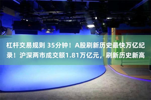 杠杆交易规则 35分钟！A股刷新历史最快万亿纪录！沪深两市成交额1.81万亿元，刷新历史新高