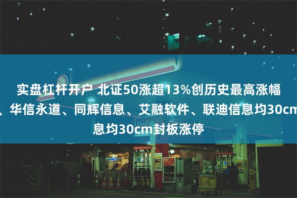 实盘杠杆开户 北证50涨超13%创历史最高涨幅！新安洁、华信永道、同辉信息、艾融软件、联迪信息均30cm封板涨停