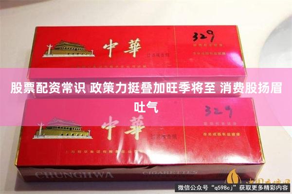 股票配资常识 政策力挺叠加旺季将至 消费股扬眉吐气