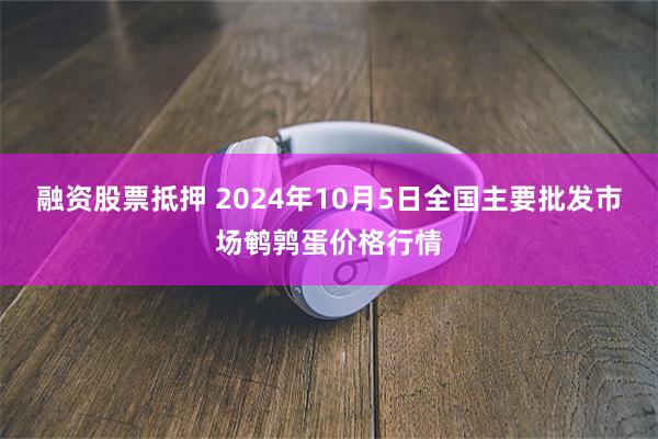 融资股票抵押 2024年10月5日全国主要批发市场鹌鹑蛋价格行情