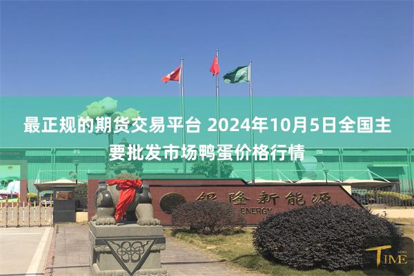 最正规的期货交易平台 2024年10月5日全国主要批发市场鸭蛋价格行情