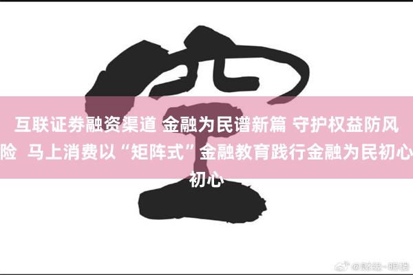 互联证劵融资渠道 金融为民谱新篇 守护权益防风险  马上消费以“矩阵式”金融教育践行金融为民初心