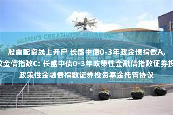 股票配资线上开户 长盛中债0-3年政金债指数A,长盛中债0-3年政金债指数C: 长盛中债0-3年政策性金融债指数证券投资基金托管协议