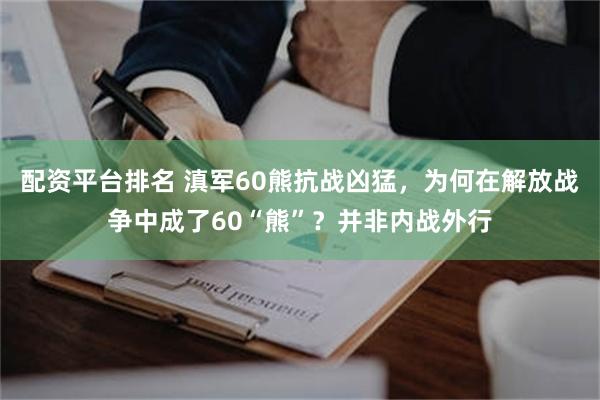 配资平台排名 滇军60熊抗战凶猛，为何在解放战争中成了60“熊”？并非内战外行