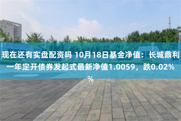 现在还有实盘配资吗 10月18日基金净值：长城鼎利一年定开债券发起式最新净值1.0059，跌0.02%