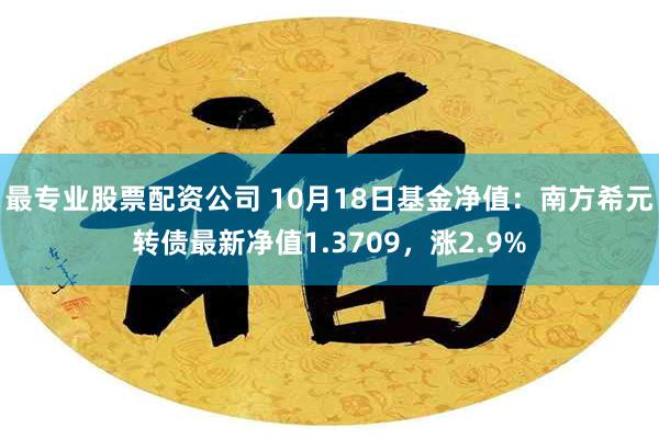 最专业股票配资公司 10月18日基金净值：南方希元转债最新净值1.3709，涨2.9%