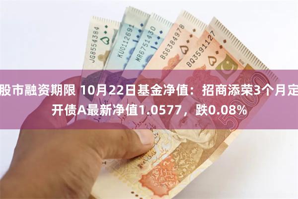 股市融资期限 10月22日基金净值：招商添荣3个月定开债A最新净值1.0577，跌0.08%