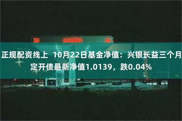 正规配资线上  10月22日基金净值：兴银长益三个月定开债最新净值1.0139，跌0.04%