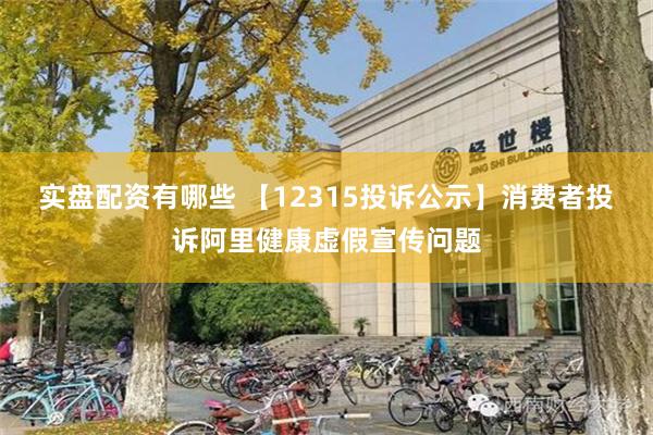 实盘配资有哪些 【12315投诉公示】消费者投诉阿里健康虚假宣传问题