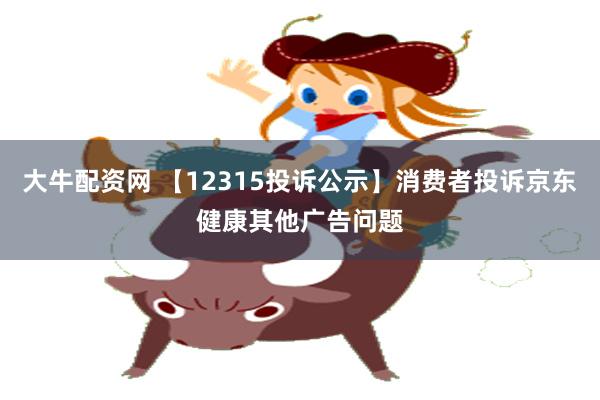 大牛配资网 【12315投诉公示】消费者投诉京东健康其他广告问题