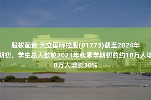 股权配资 天立国际控股(01773)截至2024年秋季学期初，学生总人数较2023年秋季学期初的约10万人增长30%