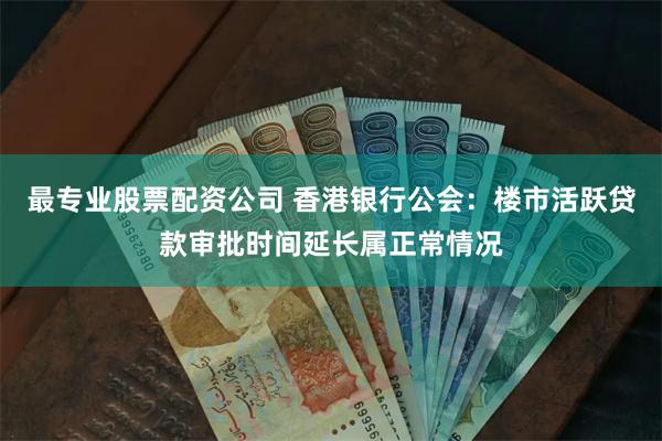 最专业股票配资公司 香港银行公会：楼市活跃贷款审批时间延长属正常情况