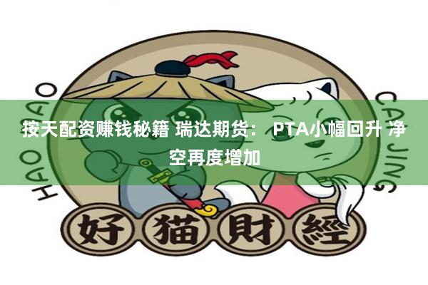 按天配资赚钱秘籍 瑞达期货： PTA小幅回升 净空再度增加