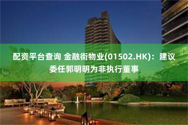 配资平台查询 金融街物业(01502.HK)：建议委任郭明明为非执行董事