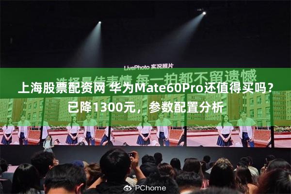 上海股票配资网 华为Mate60Pro还值得买吗？已降1300元，参数配置分析