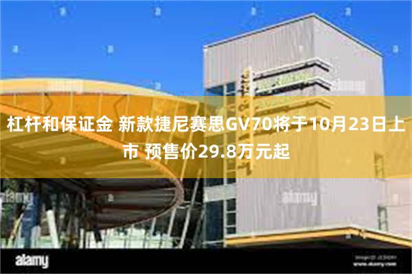 杠杆和保证金 新款捷尼赛思GV70将于10月23日上市 预售价29.8万元起