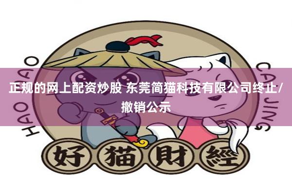 正规的网上配资炒股 东莞简猫科技有限公司终止/撤销公示