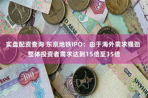 实盘配资查询 东京地铁IPO：由于海外需求强劲 整体投资者需求达到15倍至35倍