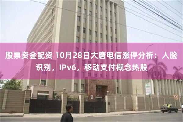 股票资金配资 10月28日大唐电信涨停分析：人脸识别，IPv6，移动支付概念热股