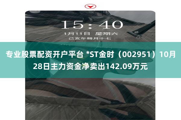 专业股票配资开户平台 *ST金时（002951）10月28日主力资金净卖出142.09万元