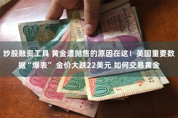 炒股融资工具 黄金遭抛售的原因在这！美国重要数据“爆表” 金价大跌22美元 如何交易黄金