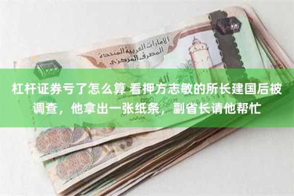 杠杆证券亏了怎么算 看押方志敏的所长建国后被调查，他拿出一张纸条，副省长请他帮忙