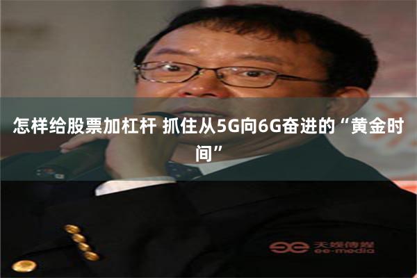 怎样给股票加杠杆 抓住从5G向6G奋进的“黄金时间”