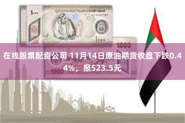 在线股票配资公司 11月14日原油期货收盘下跌0.44%，报523.5元