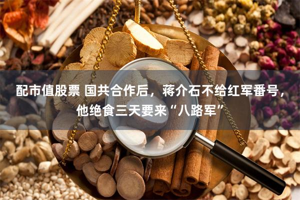 配市值股票 国共合作后，蒋介石不给红军番号，他绝食三天要来“八路军”