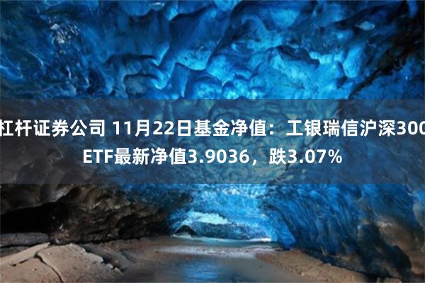 杠杆证券公司 11月22日基金净值：工银瑞信沪深300ETF最新净值3.9036，跌3.07%