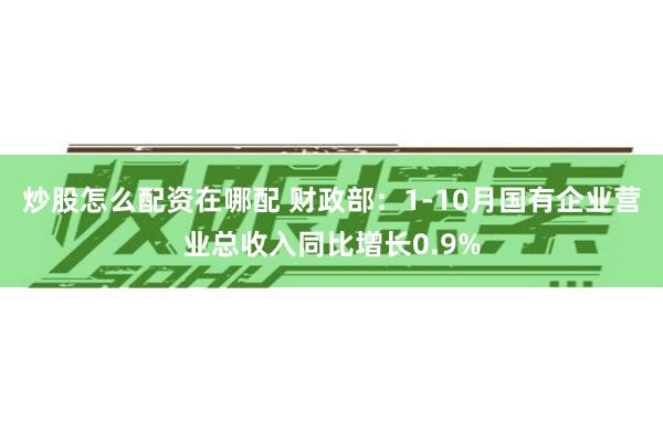 炒股怎么配资在哪配 财政部：1-10月国有企业营业总收入同比增长0.9%