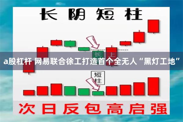 a股杠杆 网易联合徐工打造首个全无人“黑灯工地”