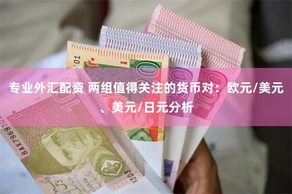 专业外汇配资 两组值得关注的货币对：欧元/美元、美元/日元分析