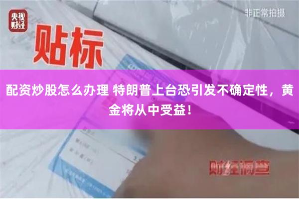 配资炒股怎么办理 特朗普上台恐引发不确定性，黄金将从中受益！